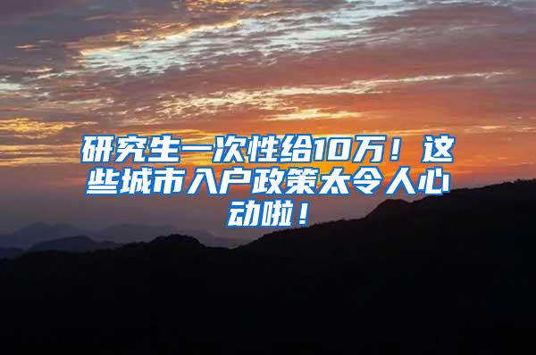 研究生一次性给10万！这些城市入户政策太令人心动啦！