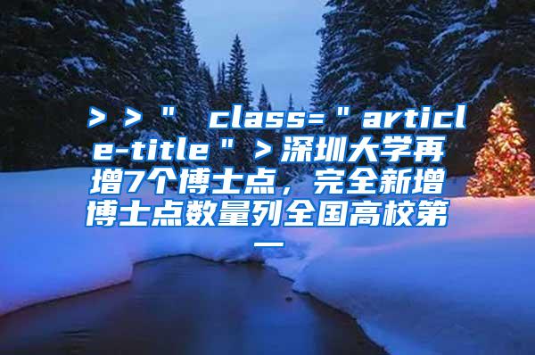 ＞＞＂ class=＂article-title＂＞深圳大学再增7个博士点，完全新增博士点数量列全国高校第一