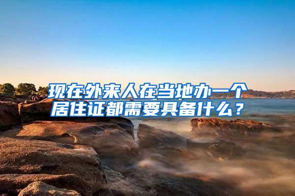 现在外来人在当地办一个居住证都需要具备什么？