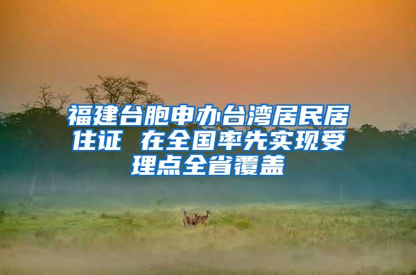 福建台胞申办台湾居民居住证 在全国率先实现受理点全省覆盖