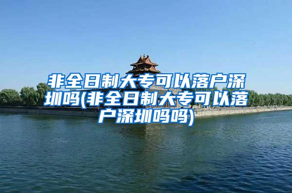 非全日制大专可以落户深圳吗(非全日制大专可以落户深圳吗吗)