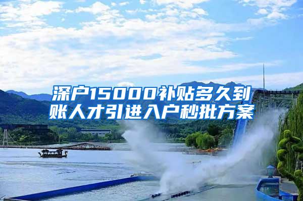 深户15000补贴多久到账人才引进入户秒批方案