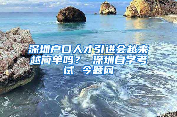 深圳户口人才引进会越来越简单吗？ 深圳自学考试 今题网