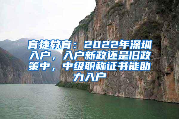 育捷教育：2022年深圳入户，入户新政还是旧政策中，中级职称证书能助力入户