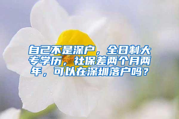 自己不是深户，全日制大专学历，社保差两个月两年，可以在深圳落户吗？