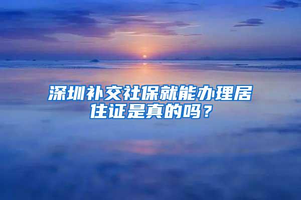 深圳补交社保就能办理居住证是真的吗？