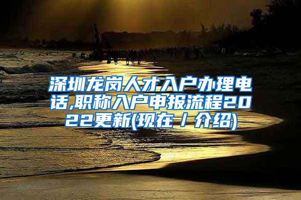 深圳龙岗人才入户办理电话,职称入户申报流程2022更新(现在／介绍)