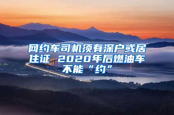 网约车司机须有深户或居住证 2020年后燃油车不能“约”