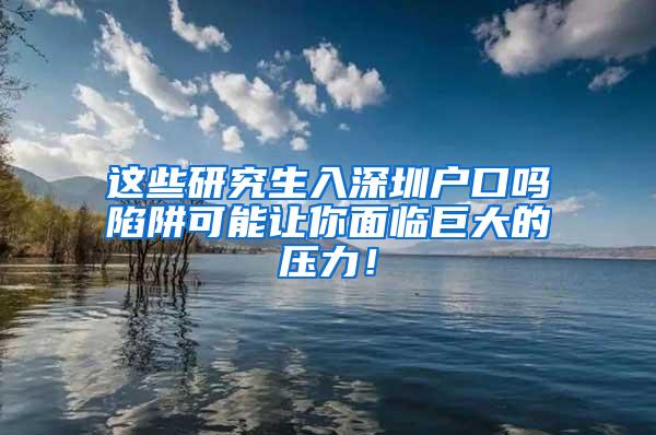 这些研究生入深圳户口吗陷阱可能让你面临巨大的压力！