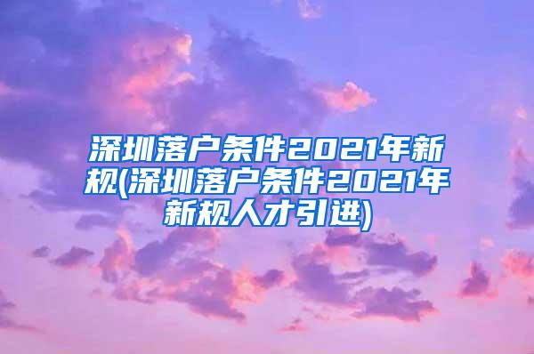 深圳落户条件2021年新规(深圳落户条件2021年新规人才引进)