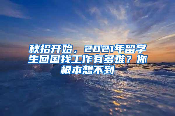 秋招开始，2021年留学生回国找工作有多难？你根本想不到