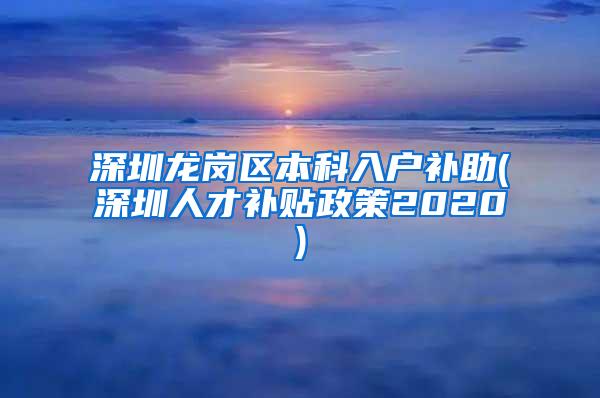 深圳龙岗区本科入户补助(深圳人才补贴政策2020)