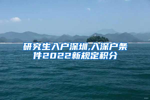 研究生入户深圳,入深户条件2022新规定积分