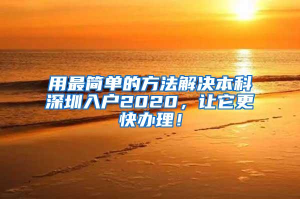 用最简单的方法解决本科深圳入户2020，让它更快办理！