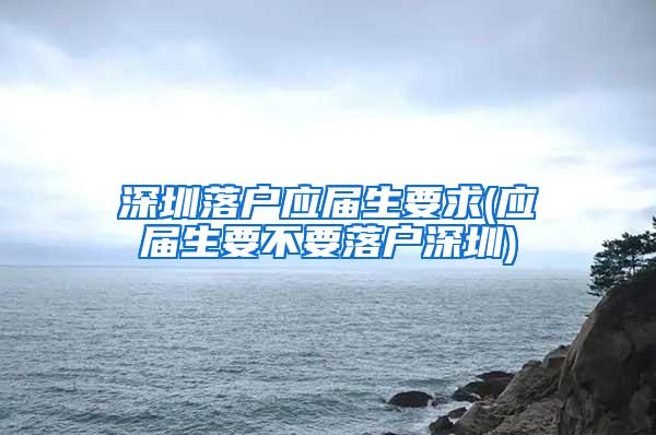 深圳落户应届生要求(应届生要不要落户深圳)