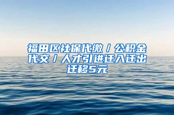 福田区社保代缴／公积金代交／人才引进迁入迁出迁移5元