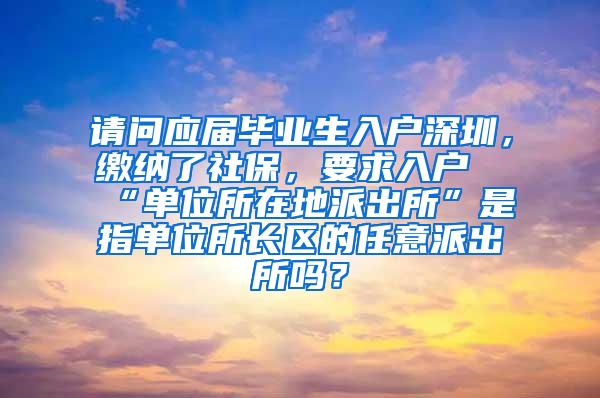 请问应届毕业生入户深圳，缴纳了社保，要求入户“单位所在地派出所”是指单位所长区的任意派出所吗？