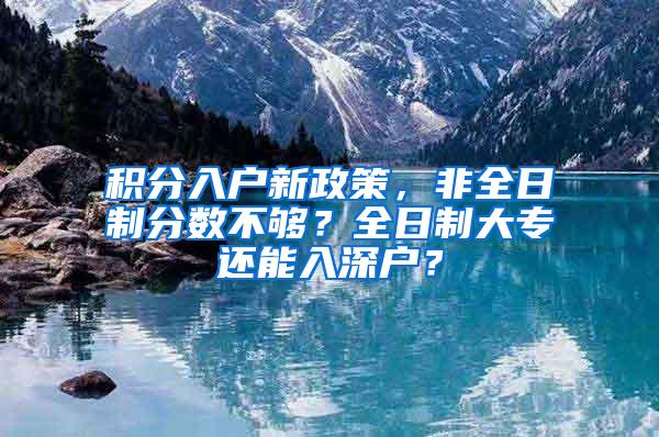 积分入户新政策，非全日制分数不够？全日制大专还能入深户？