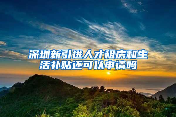 深圳新引进人才租房和生活补贴还可以申请吗