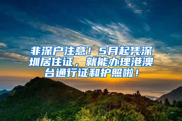 非深户注意！5月起凭深圳居住证，就能办理港澳台通行证和护照啦！