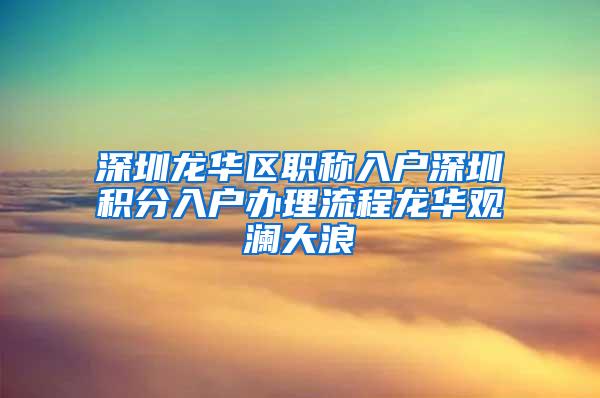 深圳龙华区职称入户深圳积分入户办理流程龙华观澜大浪