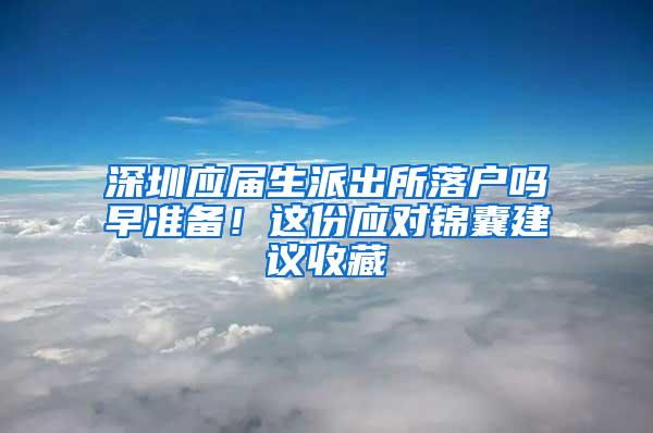 深圳应届生派出所落户吗早准备！这份应对锦囊建议收藏