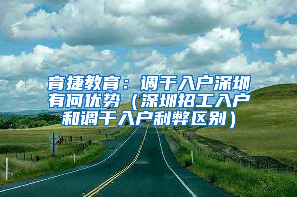 育捷教育：调干入户深圳有何优势（深圳招工入户和调干入户利弊区别）