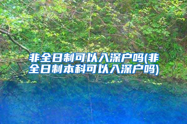 非全日制可以入深户吗(非全日制本科可以入深户吗)