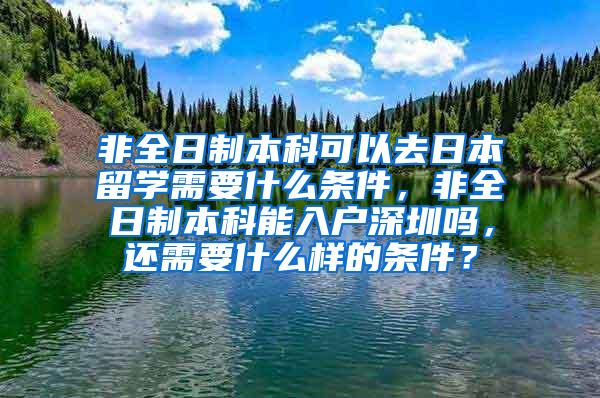 非全日制本科可以去日本留学需要什么条件，非全日制本科能入户深圳吗，还需要什么样的条件？