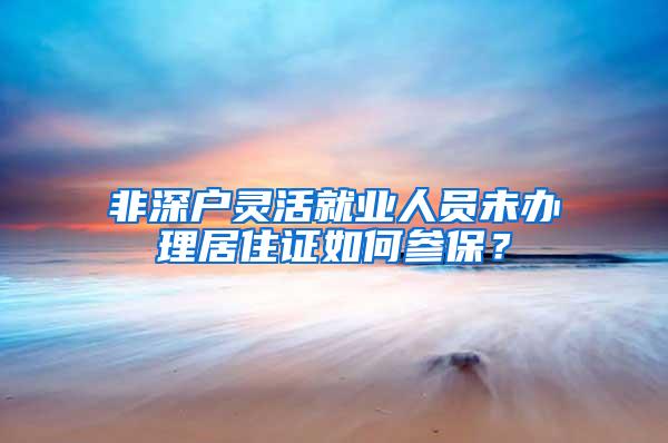 非深户灵活就业人员未办理居住证如何参保？