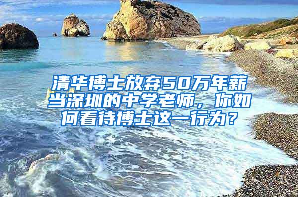 清华博士放弃50万年薪当深圳的中学老师，你如何看待博士这一行为？