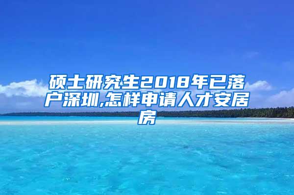 硕士研究生2018年已落户深圳,怎样申请人才安居房