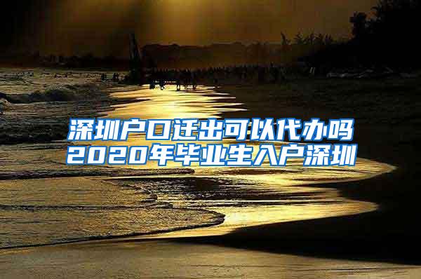 深圳户口迁出可以代办吗2020年毕业生入户深圳