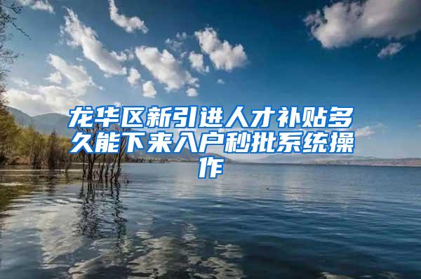 龙华区新引进人才补贴多久能下来入户秒批系统操作