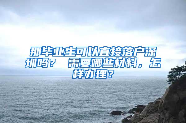 那毕业生可以直接落户深圳吗？ 需要哪些材料，怎样办理？