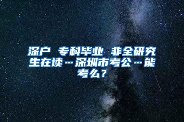 深户 专科毕业 非全研究生在读…深圳市考公…能考么？