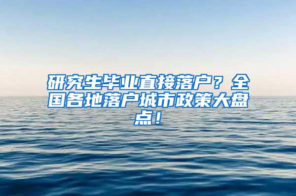 研究生毕业直接落户？全国各地落户城市政策大盘点！