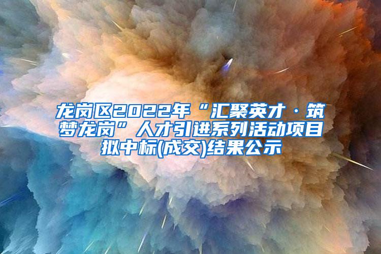 龙岗区2022年“汇聚英才·筑梦龙岗”人才引进系列活动项目拟中标(成交)结果公示