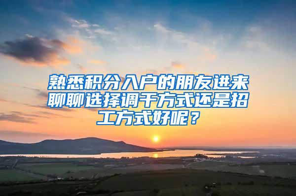 熟悉积分入户的朋友进来聊聊选择调干方式还是招工方式好呢？