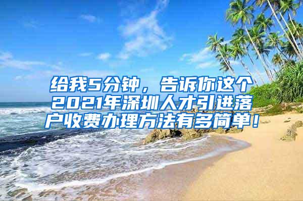 给我5分钟，告诉你这个2021年深圳人才引进落户收费办理方法有多简单！