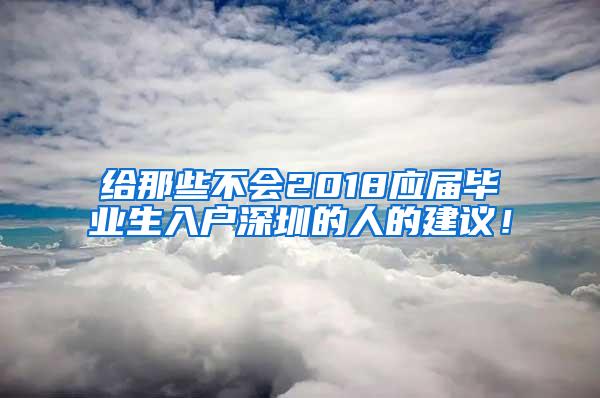 给那些不会2018应届毕业生入户深圳的人的建议！