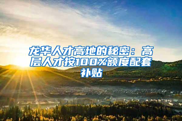 龙华人才高地的秘密：高层人才按100%额度配套补贴