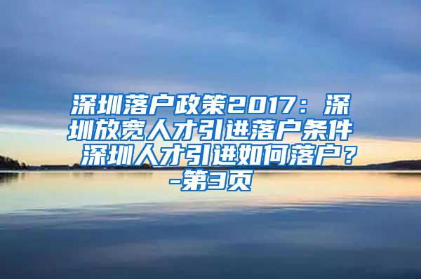 深圳落户政策2017：深圳放宽人才引进落户条件 深圳人才引进如何落户？-第3页