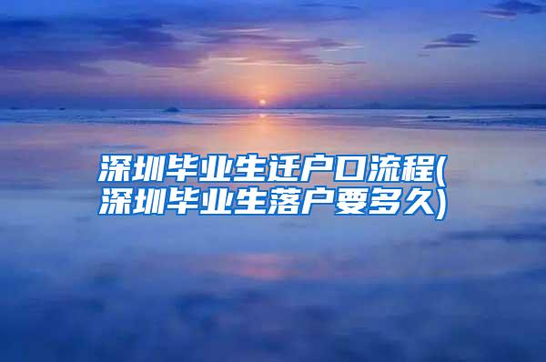 深圳毕业生迁户口流程(深圳毕业生落户要多久)