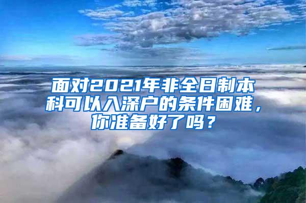 面对2021年非全日制本科可以入深户的条件困难，你准备好了吗？