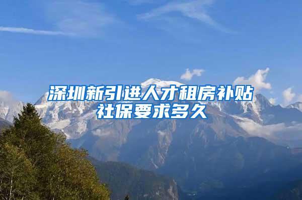 深圳新引进人才租房补贴社保要求多久