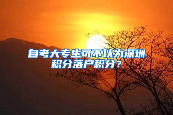 自考大专生可不以为深圳积分落户积分？