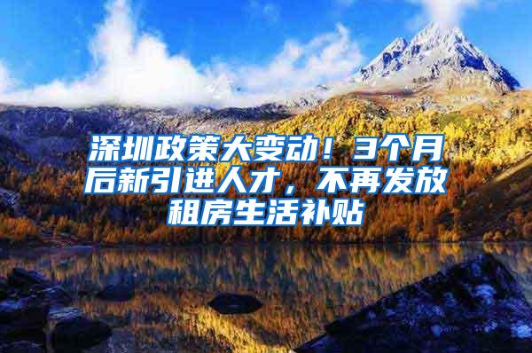 深圳政策大变动！3个月后新引进人才，不再发放租房生活补贴