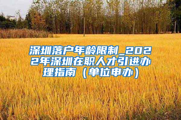 深圳落户年龄限制_2022年深圳在职人才引进办理指南（单位申办）