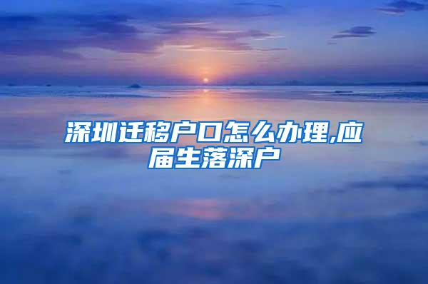 深圳迁移户口怎么办理,应届生落深户